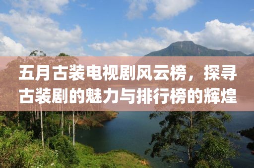 五月古裝電視劇風(fēng)云榜，探尋古裝劇的魅力與排行榜的輝煌