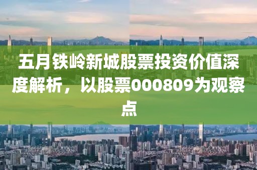 五月鐵嶺新城股票投資價(jià)值深度解析，以股票000809為觀察點(diǎn)