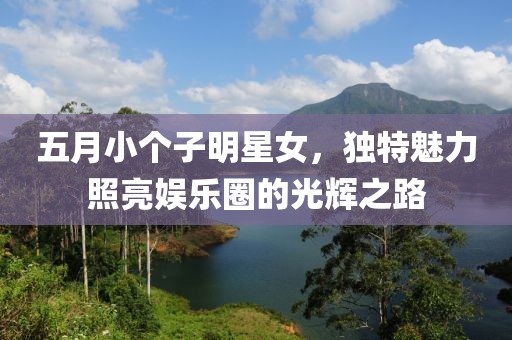 五月小個子明星女，獨(dú)特魅力照亮娛樂圈的光輝之路