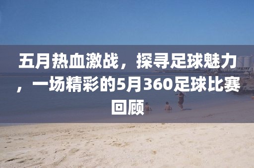 五月熱血激戰(zhàn)，探尋足球魅力，一場精彩的5月360足球比賽回顧