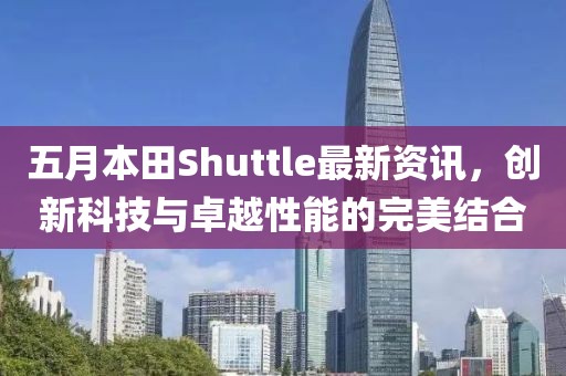 五月本田Shuttle最新資訊，創(chuàng)新科技與卓越性能的完美結(jié)合