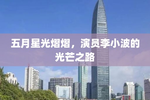 五月星光熠熠，演員李小波的光芒之路