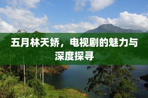 五月林天嬌，電視劇的魅力與深度探尋