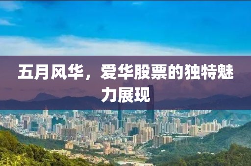 五月風(fēng)華，愛華股票的獨(dú)特魅力展現(xiàn)