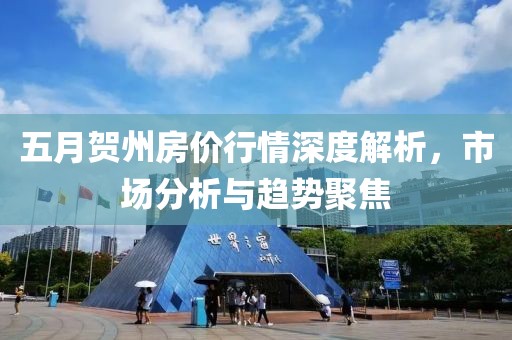 五月賀州房?jī)r(jià)行情深度解析，市場(chǎng)分析與趨勢(shì)聚焦