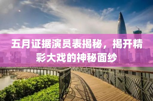 五月證據(jù)演員表揭秘，揭開(kāi)精彩大戲的神秘面紗