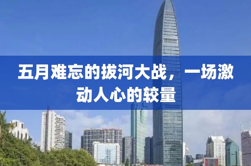 五月難忘的拔河大戰(zhàn)，一場(chǎng)激動(dòng)人心的較量