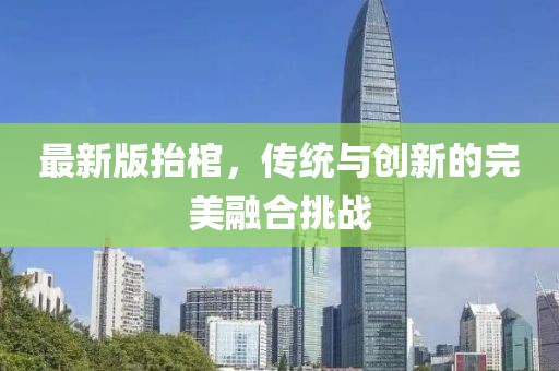 最新版抬棺，傳統(tǒng)與創(chuàng)新的完美融合挑戰(zhàn)