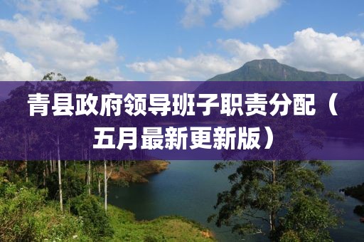青縣政府領(lǐng)導(dǎo)班子職責(zé)分配（五月最新更新版）