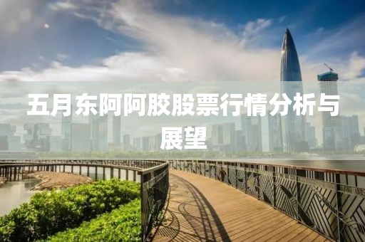 五月東阿阿膠股票行情分析與展望
