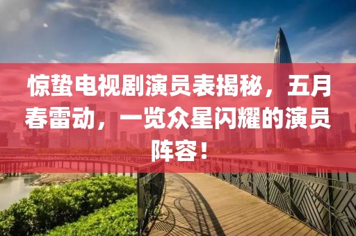 驚蟄電視劇演員表揭秘，五月春雷動(dòng)，一覽眾星閃耀的演員陣容！