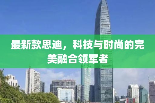 最新款思迪，科技與時(shí)尚的完美融合領(lǐng)軍者