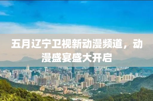 五月遼寧衛(wèi)視新動(dòng)漫頻道，動(dòng)漫盛宴盛大開啟