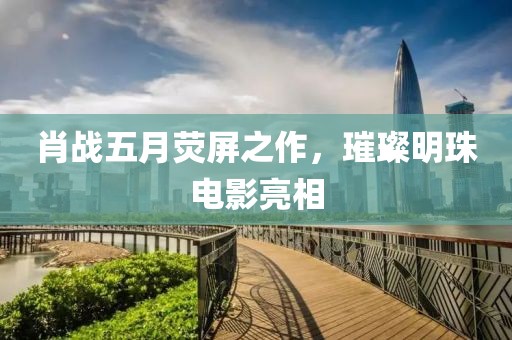 肖戰(zhàn)五月熒屏之作，璀璨明珠電影亮相