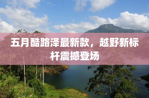 五月酷路澤最新款，越野新標(biāo)桿震撼登場(chǎng)