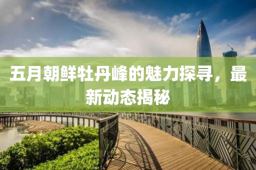 五月朝鮮牡丹峰的魅力探尋，最新動(dòng)態(tài)揭秘