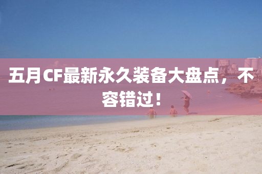 五月CF最新永久裝備大盤點(diǎn)，不容錯(cuò)過！