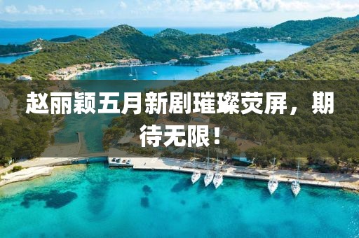 趙麗穎五月新劇璀璨熒屏，期待無(wú)限！