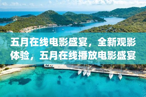 五月在線電影盛宴，全新觀影體驗(yàn)，五月在線播放電影盛宴