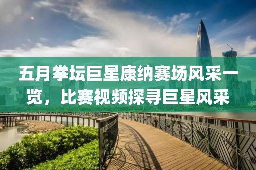 五月拳壇巨星康納賽場(chǎng)風(fēng)采一覽，比賽視頻探尋巨星風(fēng)采