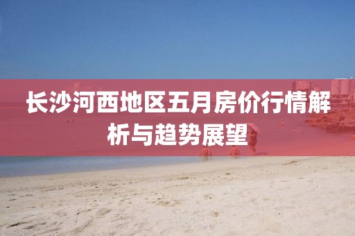 長沙河西地區(qū)五月房價(jià)行情解析與趨勢(shì)展望