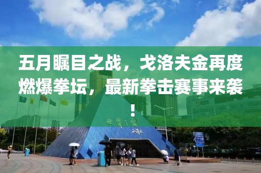 五月矚目之戰(zhàn)，戈洛夫金再度燃爆拳壇，最新拳擊賽事來襲！
