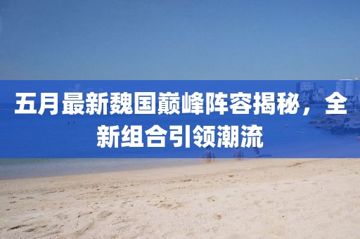 五月最新魏國巔峰陣容揭秘，全新組合引領(lǐng)潮流
