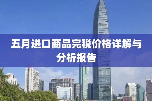 五月進(jìn)口商品完稅價格詳解與分析報告