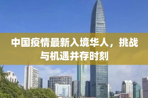 中國疫情最新入境華人，挑戰(zhàn)與機(jī)遇并存時(shí)刻