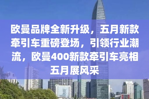 歐曼品牌全新升級(jí)，五月新款牽引車重磅登場(chǎng)，引領(lǐng)行業(yè)潮流，歐曼400新款牽引車亮相五月展風(fēng)采