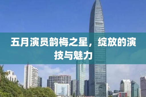 五月演員韻梅之星，綻放的演技與魅力