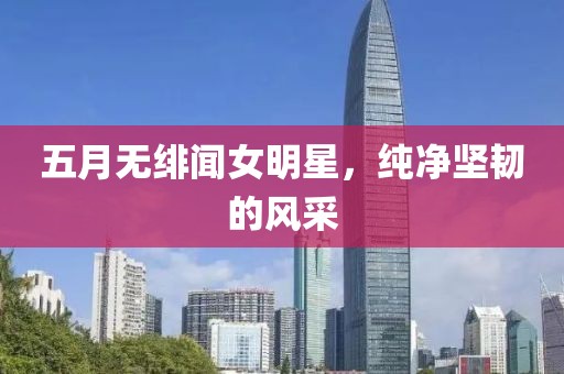 五月無緋聞女明星，純凈堅韌的風采