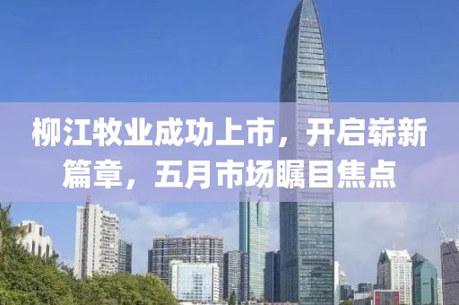 柳江牧業(yè)成功上市，開啟嶄新篇章，五月市場矚目焦點