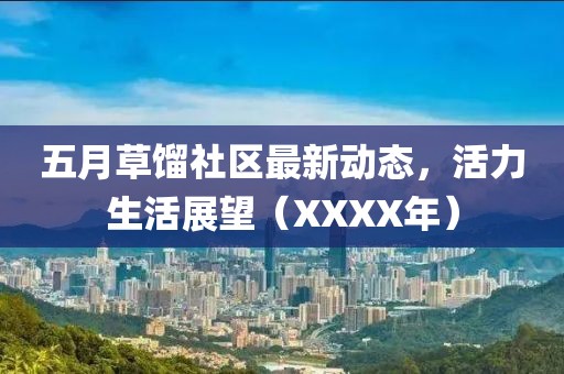 五月草餾社區(qū)最新動(dòng)態(tài)，活力生活展望（XXXX年）