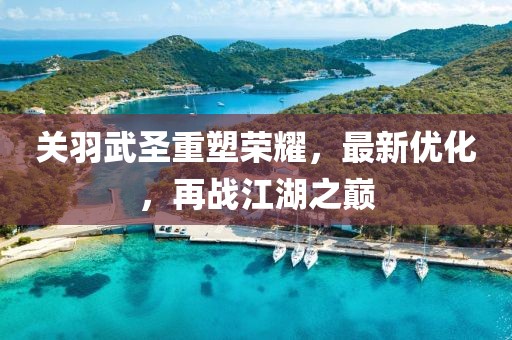 關(guān)羽武圣重塑榮耀，最新優(yōu)化，再戰(zhàn)江湖之巔