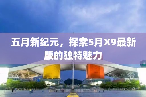 五月新紀(jì)元，探索5月X9最新版的獨(dú)特魅力