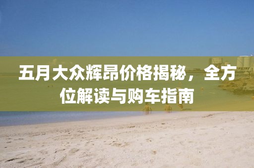五月大眾輝昂價(jià)格揭秘，全方位解讀與購車指南