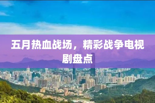 五月熱血戰(zhàn)場，精彩戰(zhàn)爭電視劇盤點