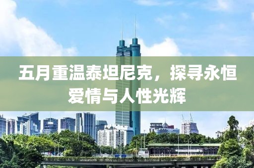 五月重溫泰坦尼克，探尋永恒愛(ài)情與人性光輝