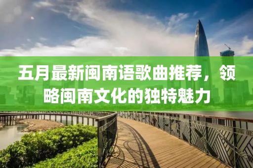 五月最新閩南語歌曲推薦，領(lǐng)略閩南文化的獨特魅力
