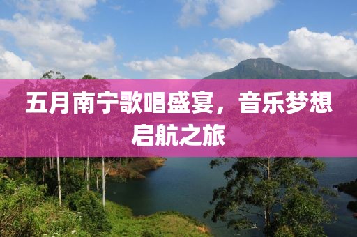 五月南寧歌唱盛宴，音樂(lè)夢(mèng)想啟航之旅