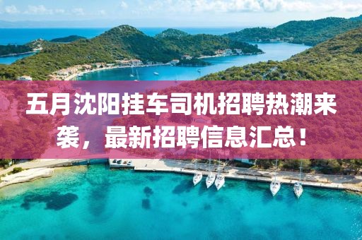五月沈陽掛車司機招聘熱潮來襲，最新招聘信息匯總！