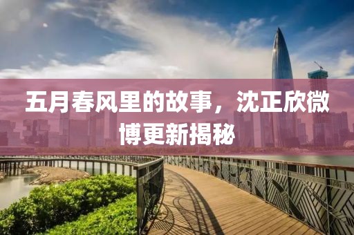 五月春風(fēng)里的故事，沈正欣微博更新揭秘