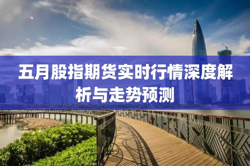 五月股指期貨實時行情深度解析與走勢預測