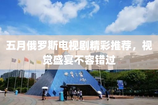 五月俄羅斯電視劇精彩推薦，視覺盛宴不容錯過