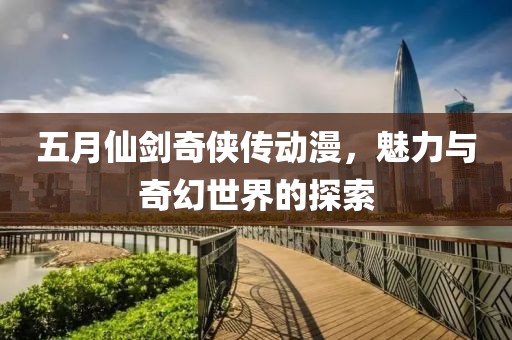 五月仙劍奇?zhèn)b傳動(dòng)漫，魅力與奇幻世界的探索