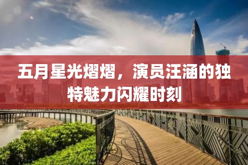 五月星光熠熠，演員汪涵的獨特魅力閃耀時刻