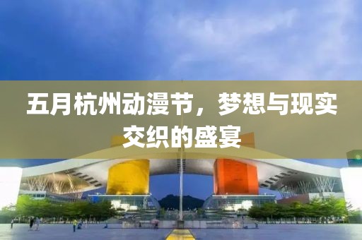 五月杭州動漫節(jié)，夢想與現(xiàn)實交織的盛宴