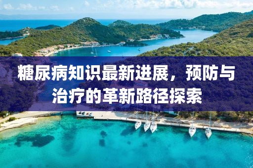 糖尿病知識最新進展，預(yù)防與治療的革新路徑探索