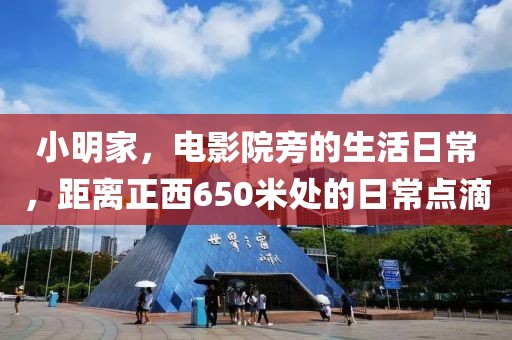 小明家，電影院旁的生活日常，距離正西650米處的日常點滴